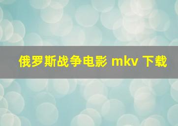 俄罗斯战争电影 mkv 下载